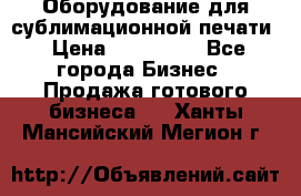 Оборудование для сублимационной печати › Цена ­ 110 000 - Все города Бизнес » Продажа готового бизнеса   . Ханты-Мансийский,Мегион г.